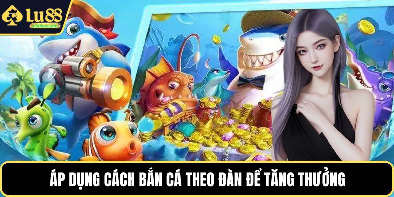 Áp dụng cách bắn cá theo đàn để tăng thưởng