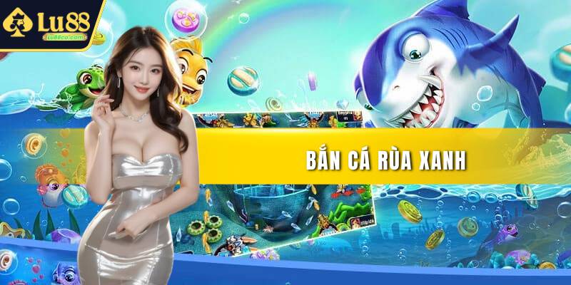Bắn Cá Rùa Xanh Đổi Thưởng Siêu Tốc Tại Nhà Cái Uy Tín