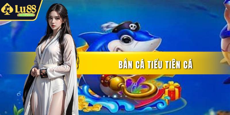 Bắn Cá Tiểu Tiên Cá Đẳng Cấp Vượt Trội Nhất Năm Nay