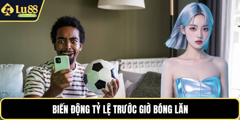 Biến động tỷ lệ trước giờ bóng lăn