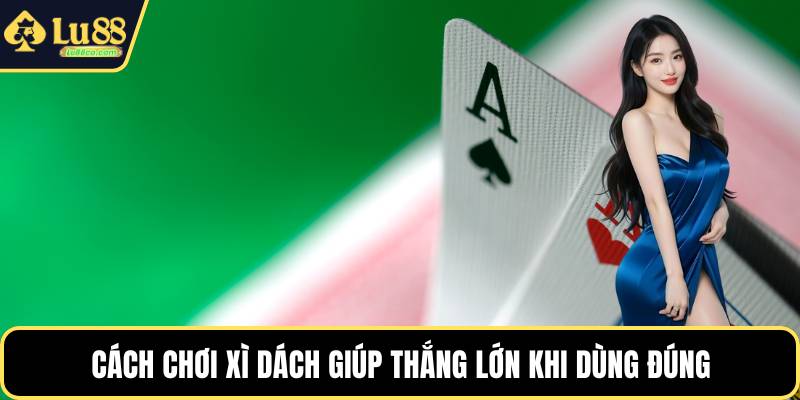 Cách chơi xì dách giúp thắng lớn khi dùng đúng