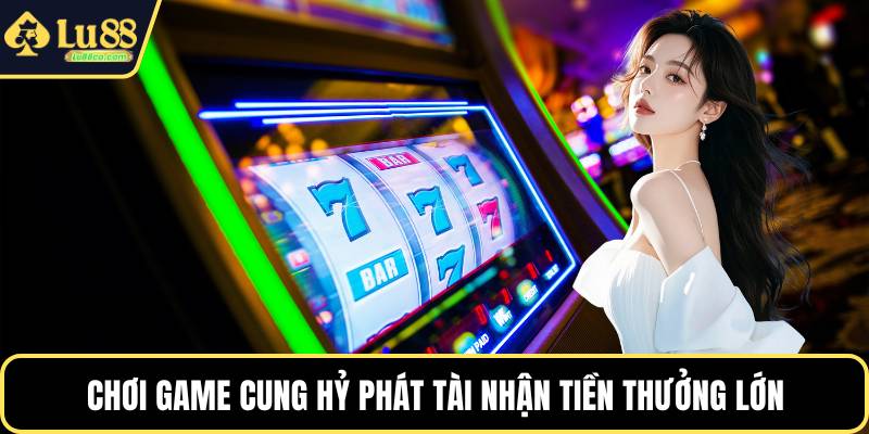 Chơi game cung hỷ phát tài nhận tiền thưởng lớn