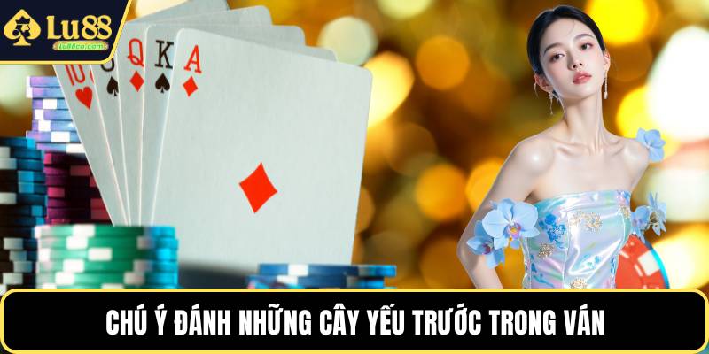 Chú ý đánh những cây yếu trước trong ván