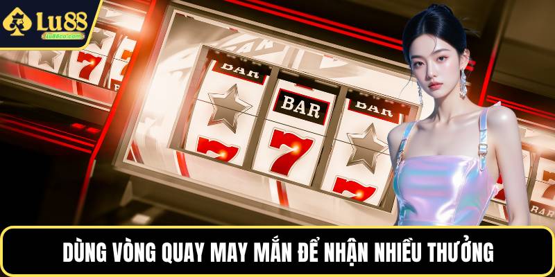 Dùng vòng quay may mắn để nhận nhiều thưởng