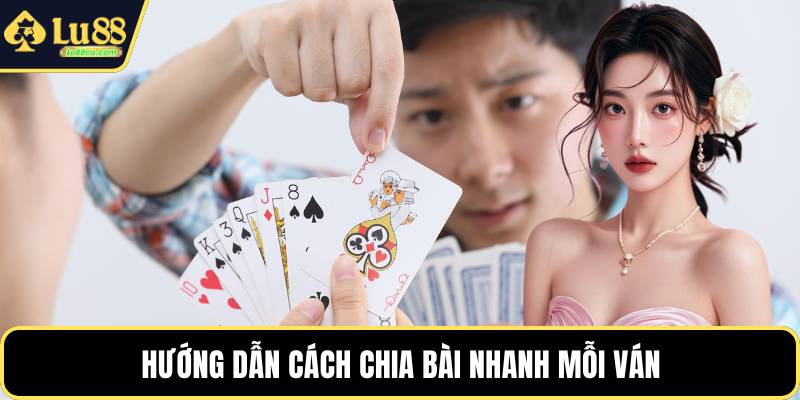Hướng dẫn cách chia bài nhanh mỗi ván