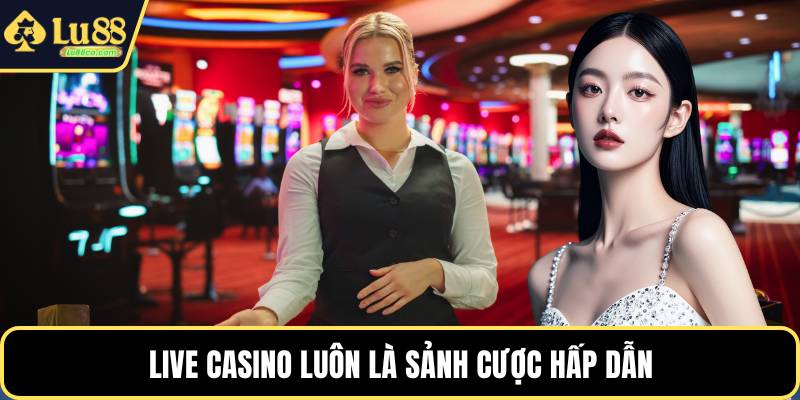 Live casino luôn là sảnh cược hấp dẫn