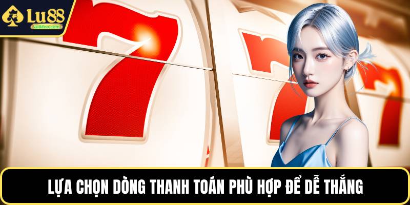 Lựa chọn dòng thanh toán phù hợp để dễ thắng