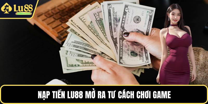 Nạp tiền LU88 mở ra tư cách chơi game