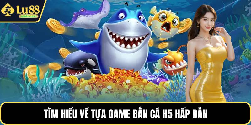 Tìm hiểu về tựa game bắn cá h5 hấp dẫn