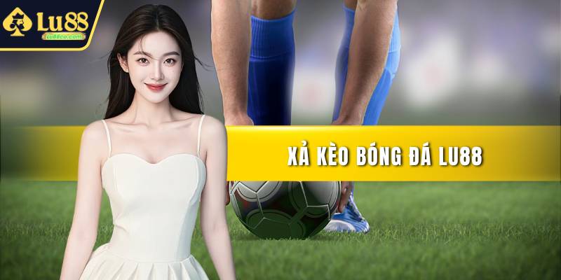 Xả Kèo Bóng Đá LU88 Hiệu Quả Cho Người Mới Bắt Đầu